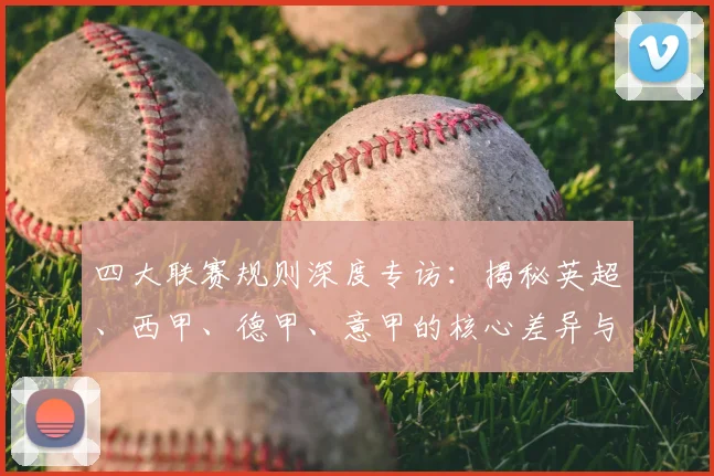 四大联赛规则深度专访：揭秘英超、西甲、德甲、意甲的核心差异与运营逻辑