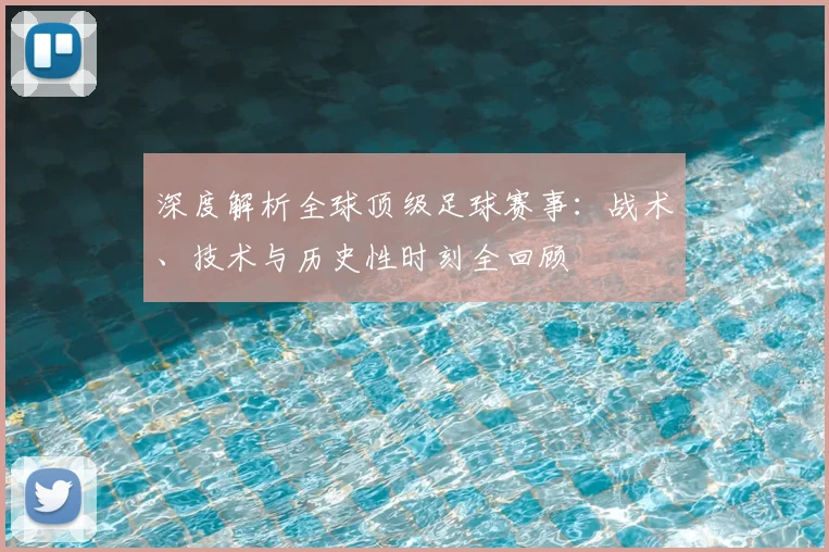 深度解析全球顶级足球赛事：战术、技术与历史性时刻全回顾