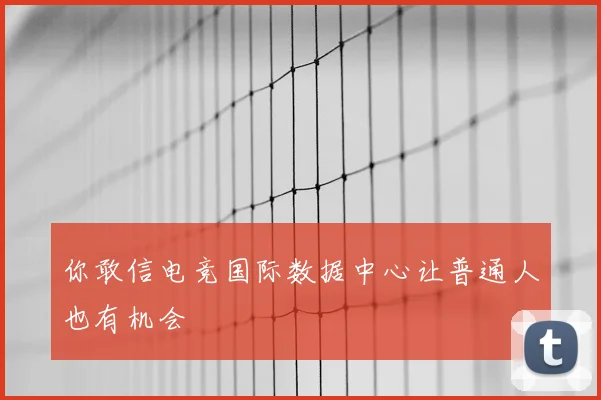你敢信电竞国际数据中心让普通人也有机会