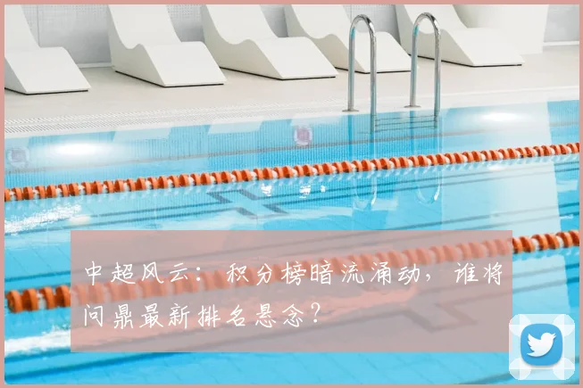 中超风云：积分榜暗流涌动，谁将问鼎最新排名悬念？