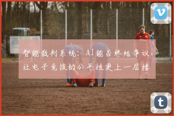 智能裁判系统：AI能否终结争议，让电子竞技的公平性更上一层楼