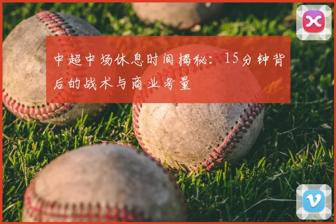中超中场休息时间揭秘:15分钟背后的战术与商业考量