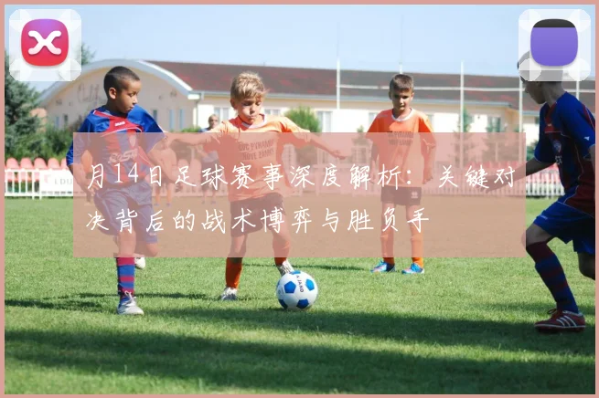 月14日足球赛事深度解析：关键对决背后的战术博弈与胜负手