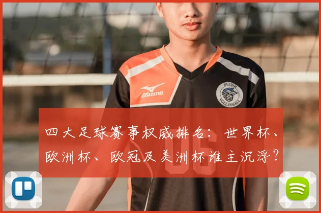 四大足球赛事权威排名：世界杯、欧洲杯、欧冠及美洲杯谁主沉浮？