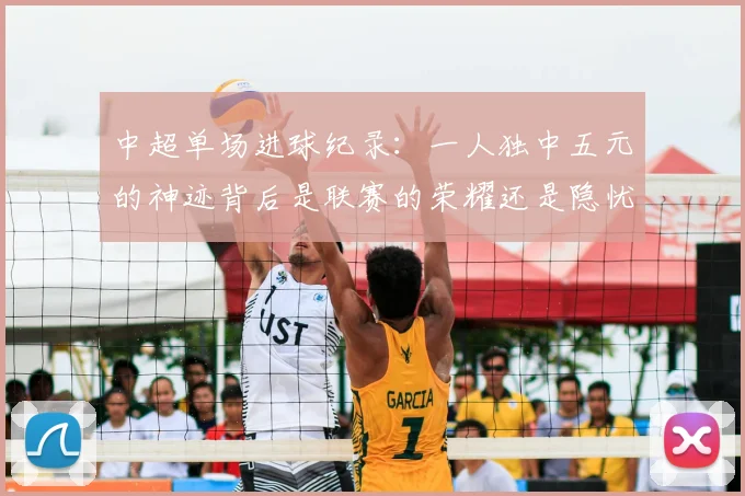 中超单场进球纪录：一人独中五元的神迹背后是联赛的荣耀还是隐忧？