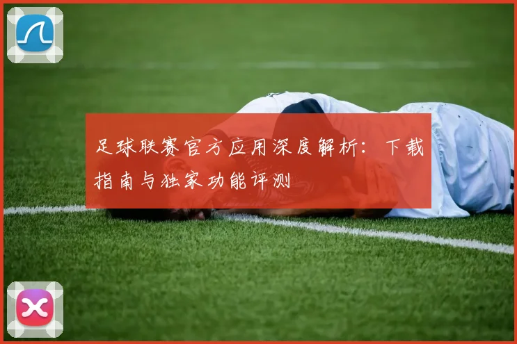 足球联赛官方应用深度解析:下载指南与独家功能评测