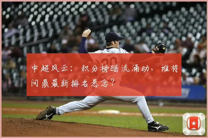 中超风云：积分榜暗流涌动，谁将问鼎最新排名悬念？