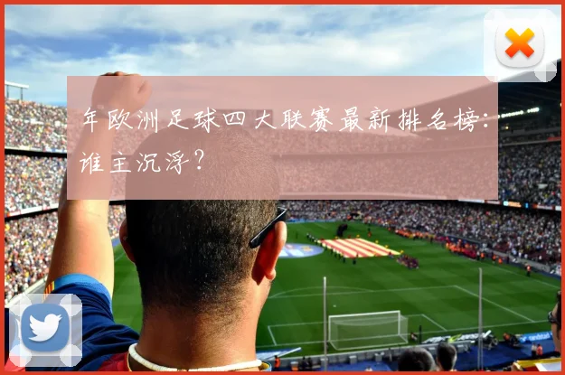 年欧洲足球四大联赛最新排名榜：谁主沉浮？
