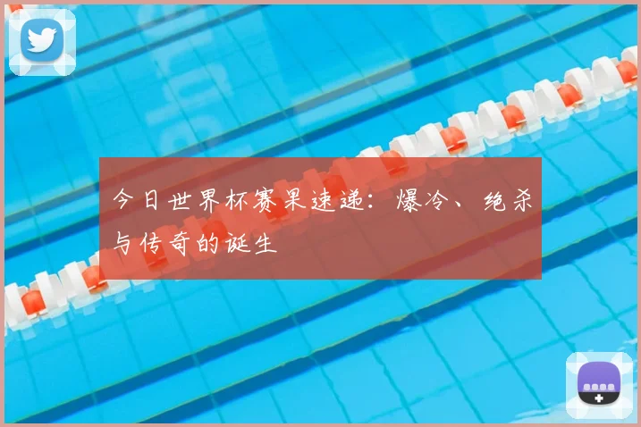 今日世界杯赛果速递：爆冷、绝杀与传奇的诞生