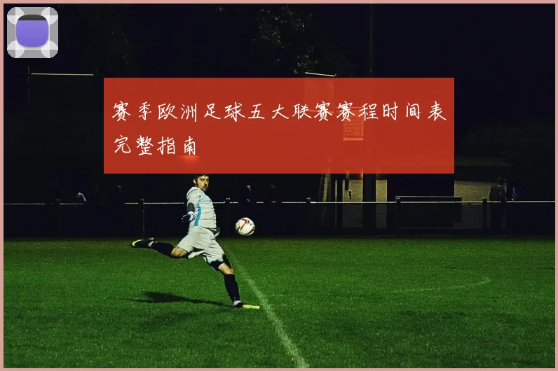 赛季欧洲足球五大联赛赛程时间表完整指南