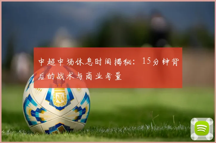 中超中场休息时间揭秘：15分钟背后的战术与商业考量