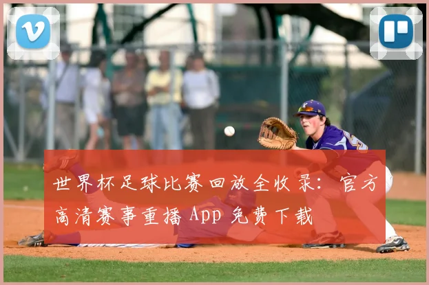 世界杯足球比赛回放全收录：官方高清赛事重播 App 免费下载