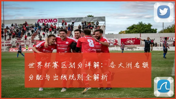 世界杯赛区划分详解：各大洲名额分配与出线规则全解析