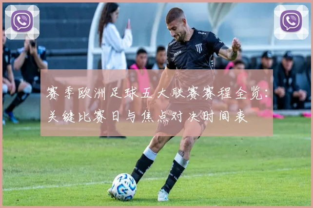赛季欧洲足球五大联赛赛程全览：关键比赛日与焦点对决时间表