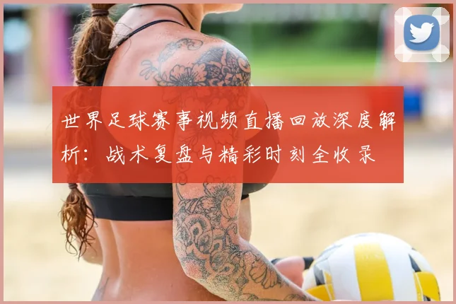 世界足球赛事视频直播回放深度解析：战术复盘与精彩时刻全收录